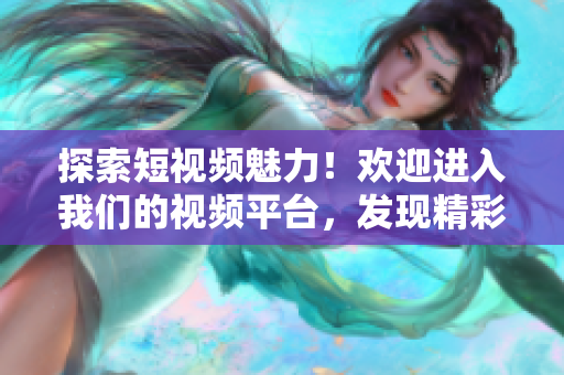 探索短視頻魅力！歡迎進(jìn)入我們的視頻平臺(tái)，發(fā)現(xiàn)精彩內(nèi)容！