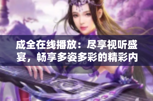 成全在線播放：盡享視聽(tīng)盛宴，暢享多姿多彩的精彩內(nèi)容