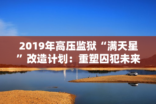 2019年高壓監(jiān)獄“滿天星”改造計(jì)劃：重塑囚犯未來(lái)路-自由心靈所向