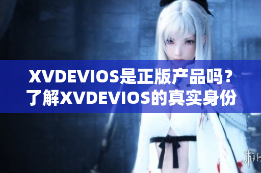 XVDEVIOS是正版產(chǎn)品嗎？了解XVDEVIOS的真實身份