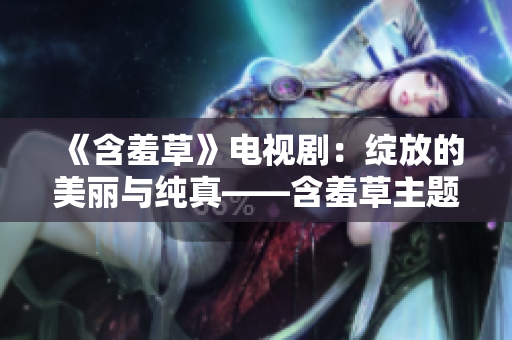 《含羞草》電視?。壕`放的美麗與純真——含羞草主題曲散發(fā)的清新魅力