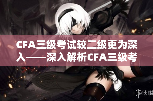 CFA三級(jí)考試較二級(jí)更為深入——深入解析CFA三級(jí)考試的難點(diǎn)