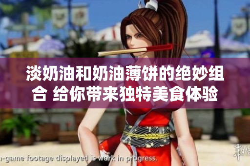淡奶油和奶油薄餅的絕妙組合 給你帶來獨特美食體驗