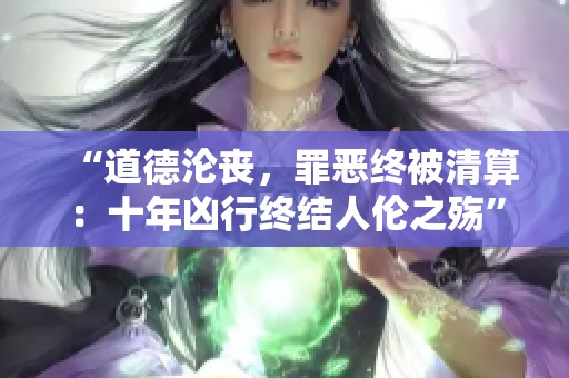 “道德淪喪，罪惡終被清算：十年兇行終結(jié)人倫之殤”