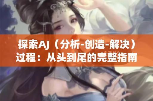 探索AJ（分析-創(chuàng)造-解決）過程：從頭到尾的完整指南