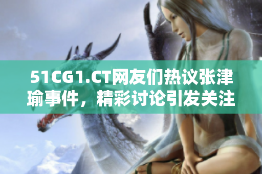 51CG1.CT網(wǎng)友們熱議張津瑜事件，精彩討論引發(fā)關(guān)注
