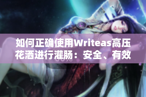 如何正確使用Writeas高壓花灑進(jìn)行灌腸：安全、有效的方法指南