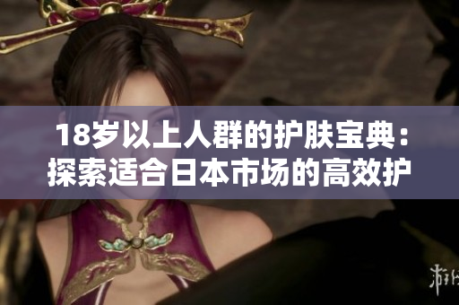 18歲以上人群的護(hù)膚寶典：探索適合日本市場的高效護(hù)膚產(chǎn)品