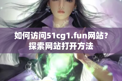如何訪問(wèn)51cg1.fun網(wǎng)站？探索網(wǎng)站打開(kāi)方法