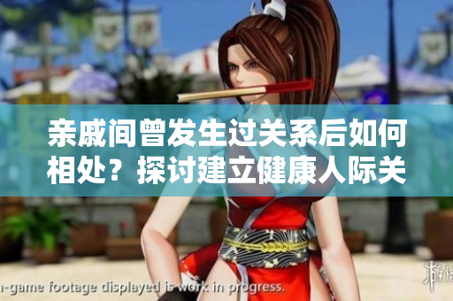 親戚間曾發(fā)生過(guò)關(guān)系后如何相處？探討建立健康人際關(guān)系的有效方法