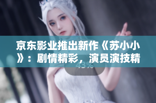 京東影業(yè)推出新作《蘇小小》：劇情精彩，演員演技精湛，引領(lǐng)視聽(tīng)新潮流