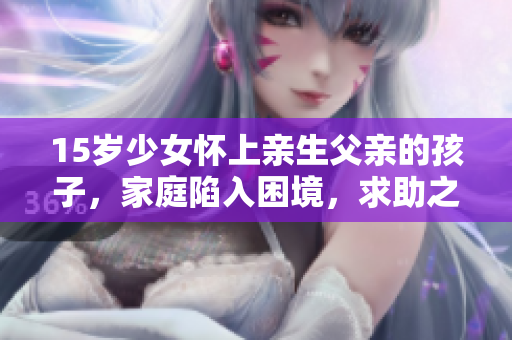 15歲少女懷上親生父親的孩子，家庭陷入困境，求助之路在哪？