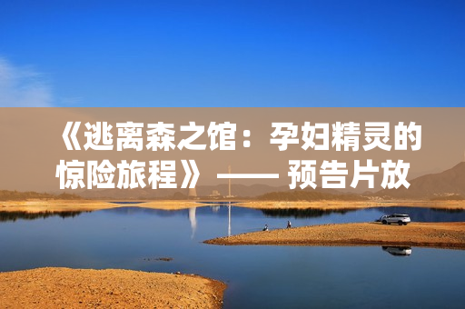 《逃離森之館：孕婦精靈的驚險旅程》 —— 預(yù)告片放出
