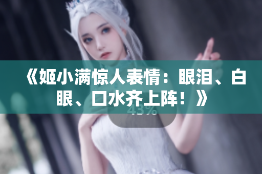 《姬小滿驚人表情：眼淚、白眼、口水齊上陣！》