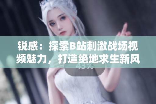 銳感：探索B站刺激戰(zhàn)場視頻魅力，打造絕地求生新風貌