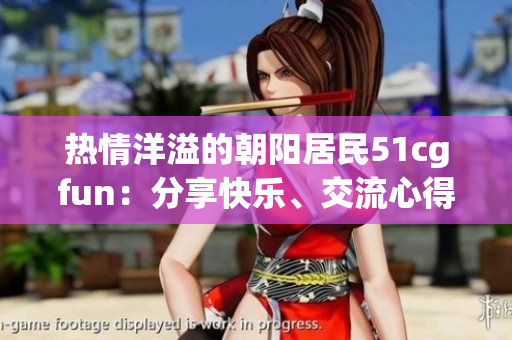 熱情洋溢的朝陽居民51cgfun：分享快樂、交流心得