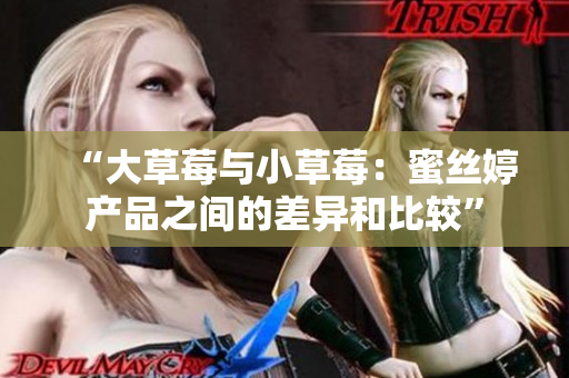 “大草莓與小草莓：蜜絲婷產(chǎn)品之間的差異和比較”