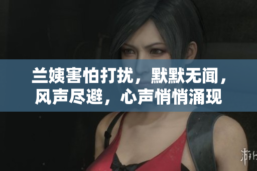 蘭姨害怕打擾，默默無(wú)聞，風(fēng)聲盡避，心聲悄悄涌現(xiàn)