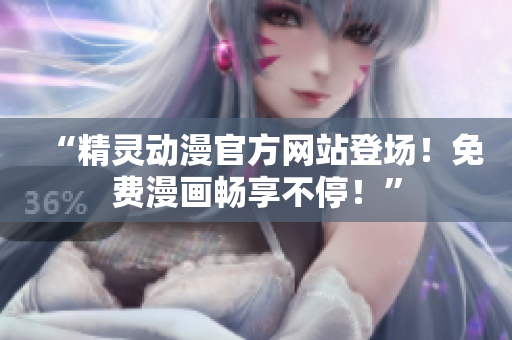 “精靈動(dòng)漫官方網(wǎng)站登場(chǎng)！免費(fèi)漫畫(huà)暢享不停！”