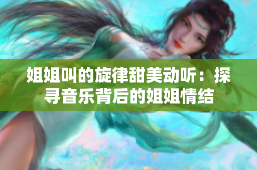 姐姐叫的旋律甜美動(dòng)聽(tīng)：探尋音樂(lè)背后的姐姐情結(jié)