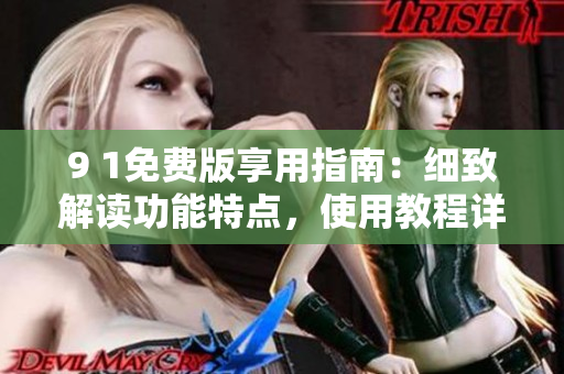 9 1免費版享用指南：細致解讀功能特點，使用教程詳解