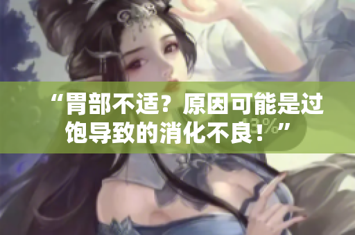 “胃部不適？原因可能是過飽導(dǎo)致的消化不良！”