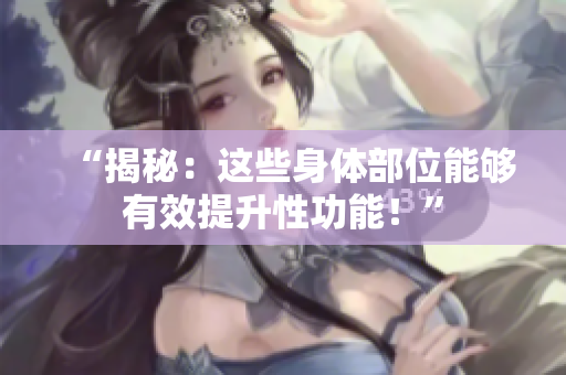 “揭秘：這些身體部位能夠有效提升性功能！”
