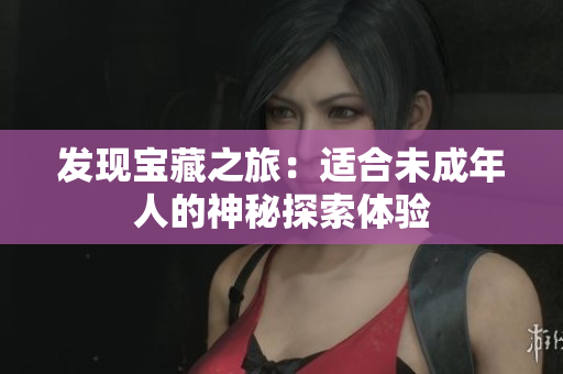 發(fā)現(xiàn)寶藏之旅：適合未成年人的神秘探索體驗(yàn)