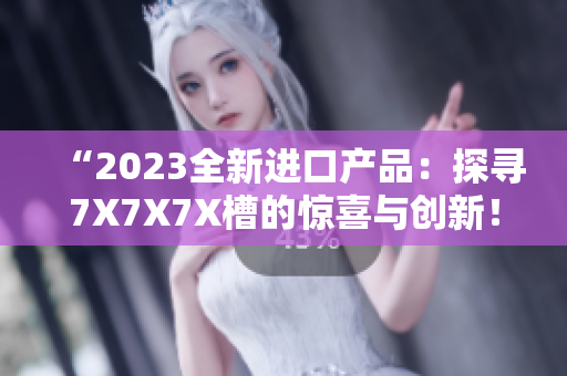 “2023全新進(jìn)口產(chǎn)品：探尋7X7X7X槽的驚喜與創(chuàng)新！”