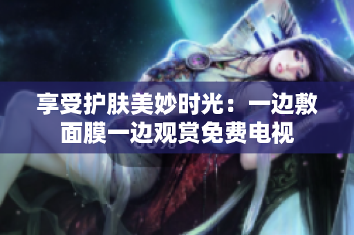 享受護(hù)膚美妙時(shí)光：一邊敷面膜一邊觀賞免費(fèi)電視