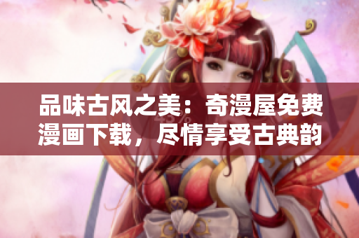 品味古風(fēng)之美：奇漫屋免費(fèi)漫畫下載，盡情享受古典韻味