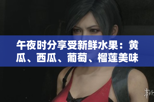 午夜時分享受新鮮水果：黃瓜、西瓜、葡萄、榴蓮美味在線品鑒