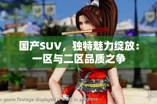 國產(chǎn)SUV，獨(dú)特魅力綻放：一區(qū)與二區(qū)品質(zhì)之爭
