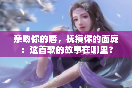 親吻你的唇，撫摸你的面龐：這首歌的故事在哪里？