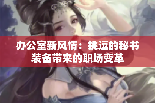 辦公室新風(fēng)情：挑逗的秘書(shū)裝備帶來(lái)的職場(chǎng)變革
