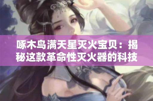 啄木鳥(niǎo)滿天星滅火寶貝：揭秘這款革命性滅火器的科技奧秘與實(shí)戰(zhàn)效能