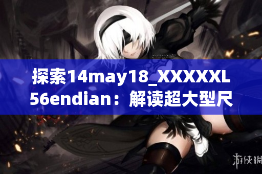 探索14may18_XXXXXL56endian：解讀超大型尺度的技術(shù)先驅(qū)