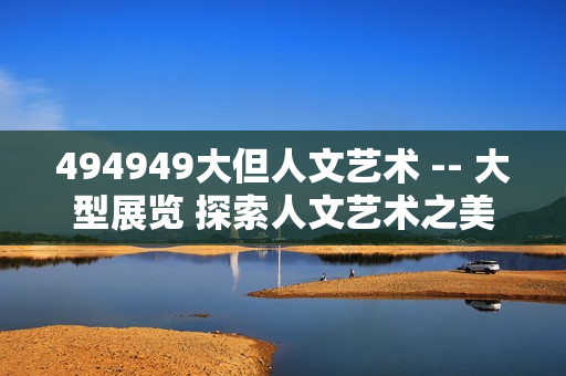 494949大但人文藝術(shù) -- 大型展覽 探索人文藝術(shù)之美