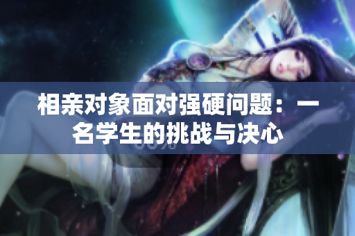 相親對(duì)象面對(duì)強(qiáng)硬問題：一名學(xué)生的挑戰(zhàn)與決心