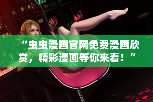 “蟲蟲漫畫官網(wǎng)免費(fèi)漫畫欣賞，精彩漫畫等你來看！”