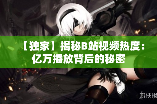 【獨(dú)家】揭秘B站視頻熱度：億萬播放背后的秘密
