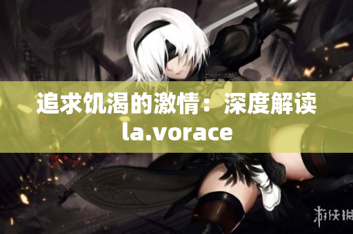 追求饑渴的激情：深度解讀la.vorace
