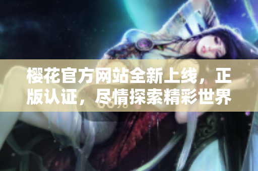 櫻花官方網(wǎng)站全新上線，正版認(rèn)證，盡情探索精彩世界！