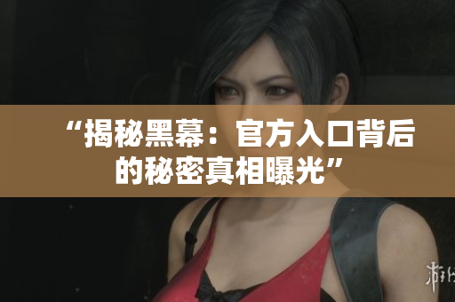 “揭秘黑幕：官方入口背后的秘密真相曝光”
