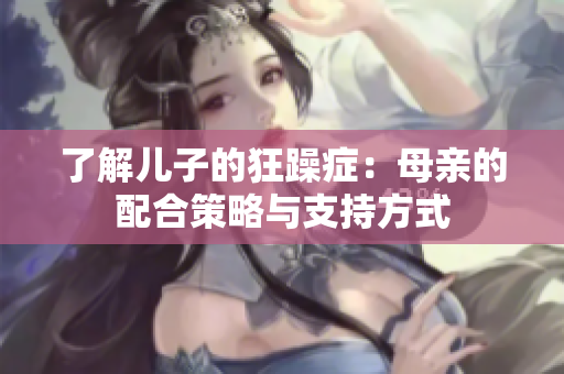 了解兒子的狂躁癥：母親的配合策略與支持方式