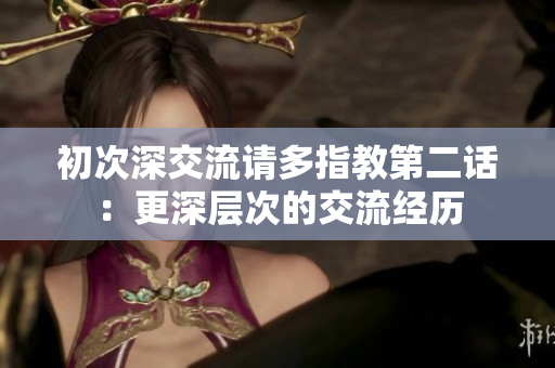 初次深交流請(qǐng)多指教第二話：更深層次的交流經(jīng)歷