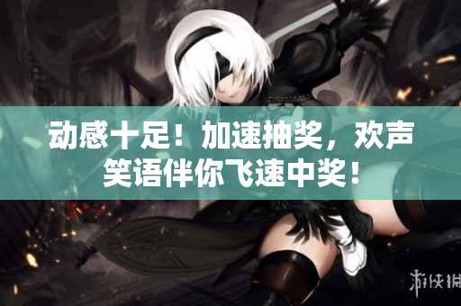 動(dòng)感十足！加速抽獎(jiǎng)，歡聲笑語伴你飛速中獎(jiǎng)！