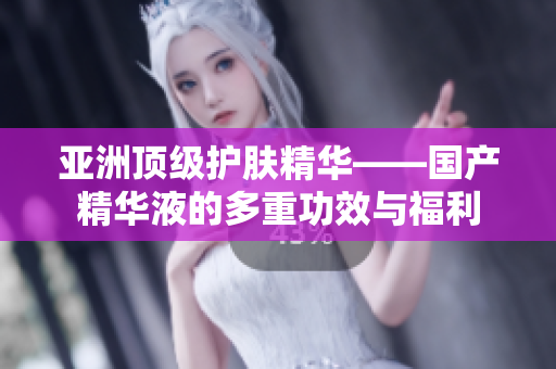亞洲頂級(jí)護(hù)膚精華——國(guó)產(chǎn)精華液的多重功效與福利
