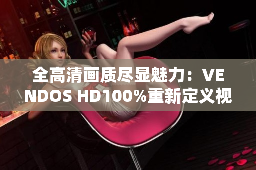 全高清畫質(zhì)盡顯魅力：VENDOS HD100%重新定義視聽體驗