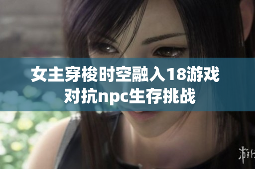 女主穿梭時空融入18游戲  對抗npc生存挑戰(zhàn)